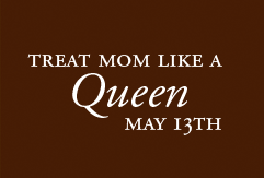 Treat Mom Like a Queen May 13th
